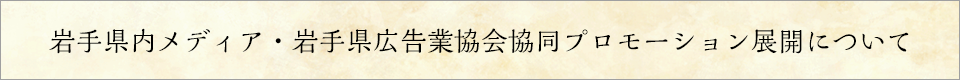 岩手県内メディア・岩手県広告業協会協同プロモーション展開について